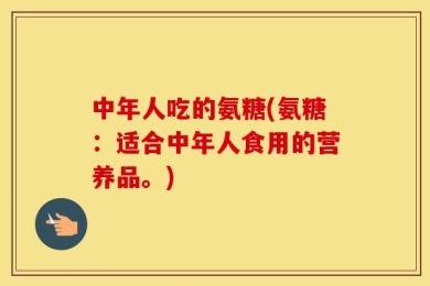 中年人吃的氨糖(氨糖：适合中年人食用的营养品。)