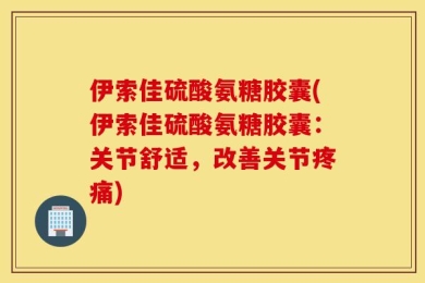 伊索佳硫酸氨糖胶囊(伊索佳硫酸氨糖胶囊：关节舒适，改善关节疼痛)