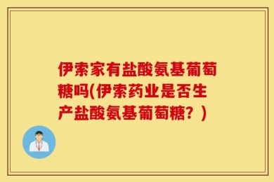伊索家有盐酸氨基葡萄糖吗(伊索药业是否生产盐酸氨基葡萄糖？)