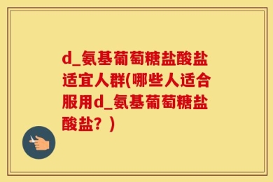 d_氨基葡萄糖盐酸盐适宜人群(哪些人适合服用d_氨基葡萄糖盐酸盐？)