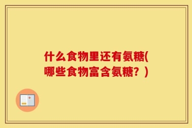 什么食物里还有氨糖(哪些食物富含氨糖？)
