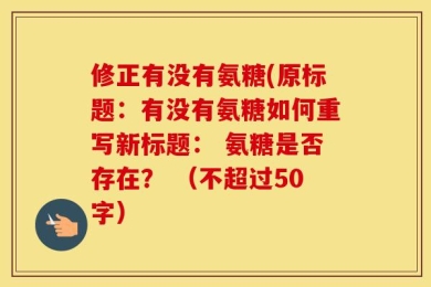 修正有没有氨糖(原标题：有没有氨糖如何重写新标题： 氨糖是否存在？ （不超过50字）