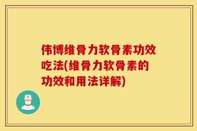 伟博维骨力软骨素功效吃法(维骨力软骨素的功效和用法详解)
