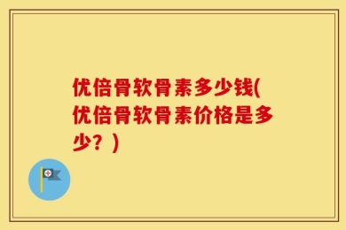 优倍骨软骨素多少钱(优倍骨软骨素价格是多少？)