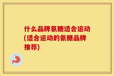 什么品牌氨糖适合运动(适合运动的氨糖品牌推荐)
