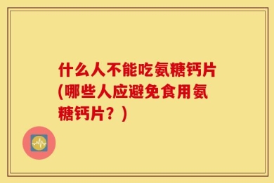 什么人不能吃氨糖钙片(哪些人应避免食用氨糖钙片？)