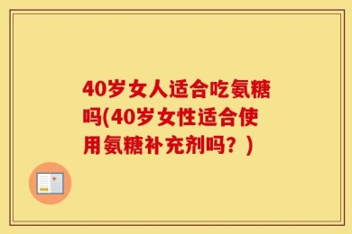 40岁女人适合吃氨糖吗(40岁女性适合使用氨糖补充剂吗？)