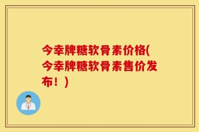 今幸牌糖软骨素价格(今幸牌糖软骨素售价发布！)