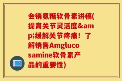 会销氨糖软骨素讲稿(提高关节灵活度&缓解关节疼痛！了解销售Amglucosamine软骨素产品的重要性)