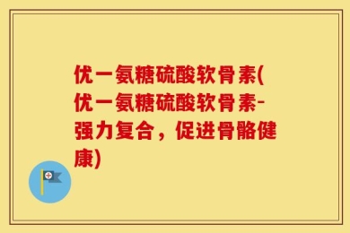 优一氨糖硫酸软骨素(优一氨糖硫酸软骨素-强力复合，促进骨骼健康)