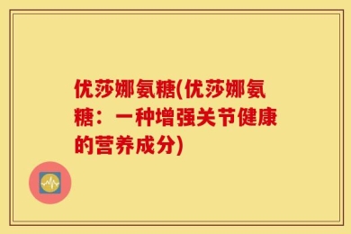 优莎娜氨糖(优莎娜氨糖：一种增强关节健康的营养成分)
