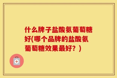 什么牌子盐酸氨葡萄糖好(哪个品牌的盐酸氨葡萄糖效果最好？)