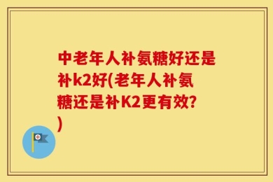 中老年人补氨糖好还是补k2好(老年人补氨糖还是补K2更有效？)