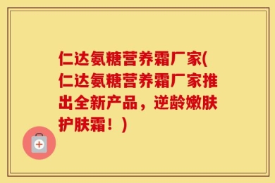 仁达氨糖营养霜厂家(仁达氨糖营养霜厂家推出全新产品，逆龄嫩肤护肤霜！)