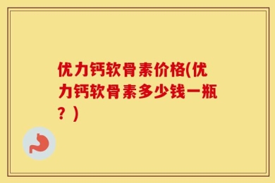 优力钙软骨素价格(优力钙软骨素多少钱一瓶？)