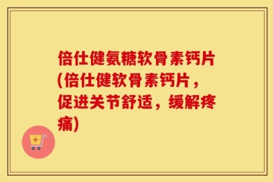 倍仕健氨糖软骨素钙片(倍仕健软骨素钙片，促进关节舒适，缓解疼痛)