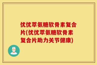 优优萃氨糖软骨素复合片(优优萃氨糖软骨素复合片助力关节健康)