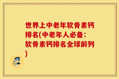 世界上中老年软骨素钙排名(中老年人必备：软骨素钙排名全球前列)