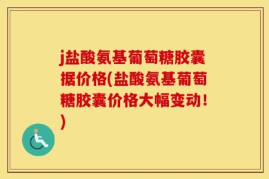 j盐酸氨基葡萄糖胶囊据价格(盐酸氨基葡萄糖胶囊价格大幅变动！)