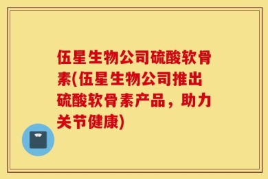 伍星生物公司硫酸软骨素(伍星生物公司推出硫酸软骨素产品，助力关节健康)