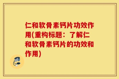 仁和软骨素钙片功效作用(重构标题：了解仁和软骨素钙片的功效和作用)