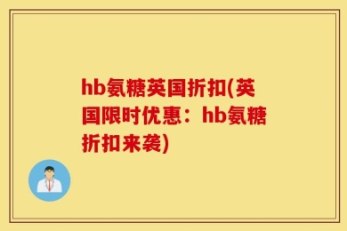hb氨糖英国折扣(英国限时优惠：hb氨糖折扣来袭)