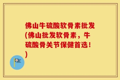 佛山牛硫酸软骨素批发(佛山批发软骨素，牛硫酸骨关节保健首选！)