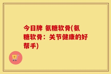 今日牌 氨糖软骨(氨糖软骨：关节健康的好帮手)