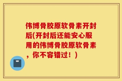 伟博骨胶原软骨素开封后(开封后还能安心服用的伟博骨胶原软骨素，你不容错过！)