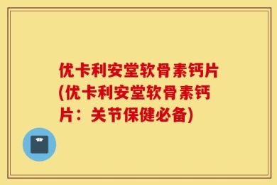 优卡利安堂软骨素钙片(优卡利安堂软骨素钙片：关节保健必备)