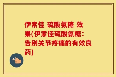 伊索佳 硫酸氨糖 效果(伊索佳硫酸氨糖：告别关节疼痛的有效良药)