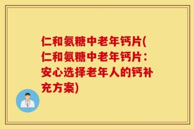 仁和氨糖中老年钙片(仁和氨糖中老年钙片：安心选择老年人的钙补充方案)