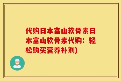 代购日本富山软骨素日本富山软骨素代购：轻松购买营养补剂)