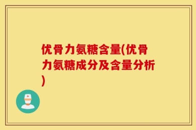 优骨力氨糖含量(优骨力氨糖成分及含量分析)
