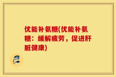 优能补氨糖(优能补氨糖：缓解疲劳，促进肝脏健康)