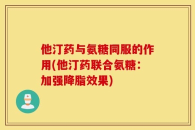 他汀药与氨糖同服的作用(他汀药联合氨糖：加强降脂效果)