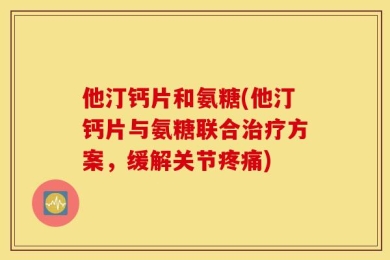 他汀钙片和氨糖(他汀钙片与氨糖联合治疗方案，缓解关节疼痛)