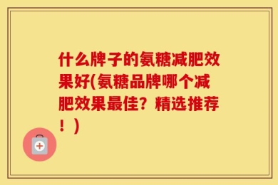 什么牌子的氨糖减肥效果好(氨糖品牌哪个减肥效果最佳？精选推荐！)