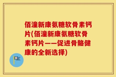 佰潼新康氨糖软骨素钙片(佰潼新康氨糖软骨素钙片——促进骨骼健康的全新选择)