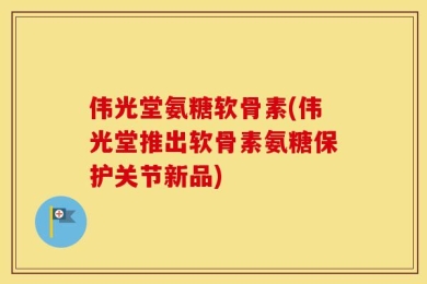 伟光堂氨糖软骨素(伟光堂推出软骨素氨糖保护关节新品)