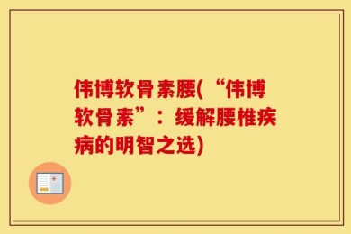 伟博软骨素腰(“伟博软骨素”：缓解腰椎疾病的明智之选)
