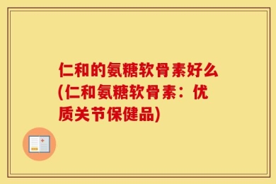 仁和的氨糖软骨素好么(仁和氨糖软骨素：优质关节保健品)