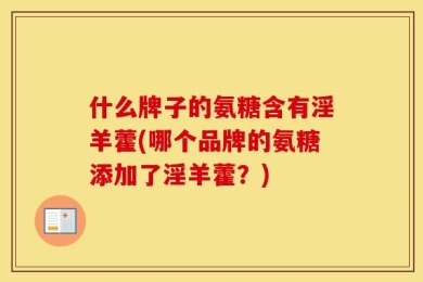 什么牌子的氨糖含有淫羊藿(哪个品牌的氨糖添加了淫羊藿？)