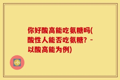 你好酸高能吃氨糖吗(酸性人能否吃氨糖？-以酸高能为例)