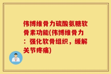 伟博维骨力硫酸氨糖软骨素功能(伟博维骨力：强化软骨组织，缓解关节疼痛)