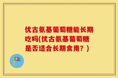 优古氨基葡萄糖能长期吃吗(优古氨基葡萄糖是否适合长期食用？)