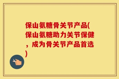 保山氨糖骨关节产品(保山氨糖助力关节保健，成为骨关节产品首选)