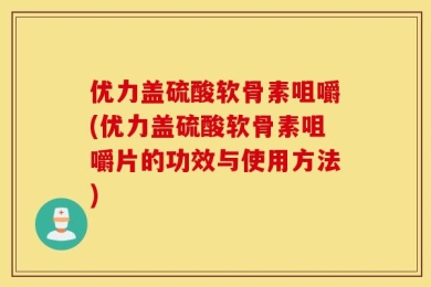 优力盖硫酸软骨素咀嚼(优力盖硫酸软骨素咀嚼片的功效与使用方法)