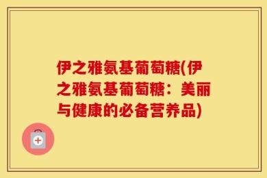 伊之雅氨基葡萄糖(伊之雅氨基葡萄糖：美丽与健康的必备营养品)