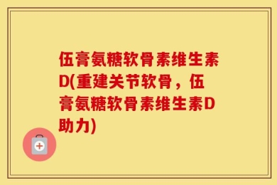 伍膏氨糖软骨素维生素D(重建关节软骨，伍膏氨糖软骨素维生素D助力)